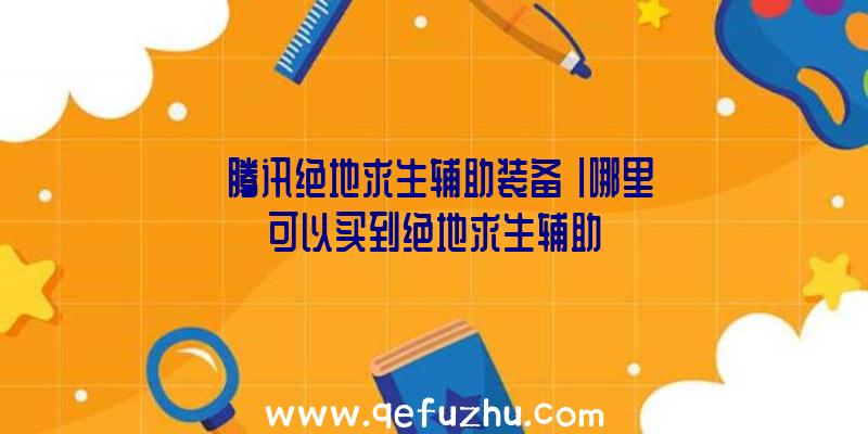 「腾讯绝地求生辅助装备」|哪里可以买到绝地求生辅助